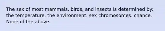 The sex of most mammals, birds, and insects is determined by: the temperature. the environment. sex chromosomes. chance. None of the above.