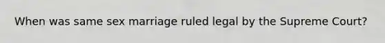 When was same sex marriage ruled legal by the Supreme Court?