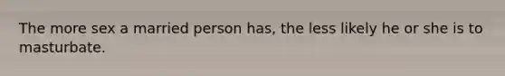 The more sex a married person has, the less likely he or she is to masturbate.
