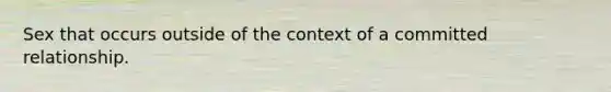 Sex that occurs outside of the context of a committed relationship.