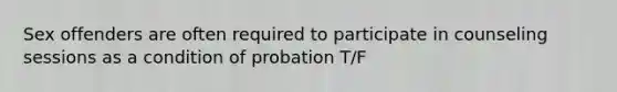 Sex offenders are often required to participate in counseling sessions as a condition of probation T/F