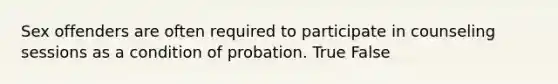 Sex offenders are often required to participate in counseling sessions as a condition of probation. True False