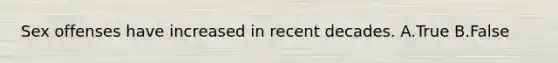 Sex offenses have increased in recent decades. A.True B.False