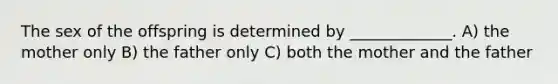 The sex of the offspring is determined by _____________. A) the mother only B) the father only C) both the mother and the father