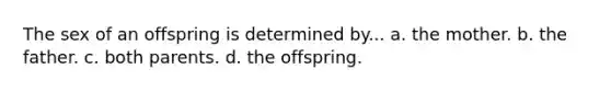 The sex of an offspring is determined by... a. the mother. b. the father. c. both parents. d. the offspring.