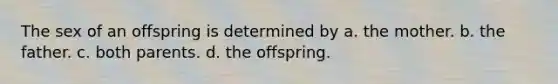 The sex of an offspring is determined by a. the mother. b. the father. c. both parents. d. the offspring.