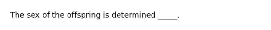 The sex of the offspring is determined _____.