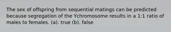 The sex of offspring from sequential matings can be predicted because segregation of the Ychromosome results in a 1:1 ratio of males to females. (a). true (b). false