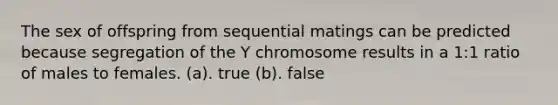 The sex of offspring from sequential matings can be predicted because segregation of the Y chromosome results in a 1:1 ratio of males to females. (a). true (b). false