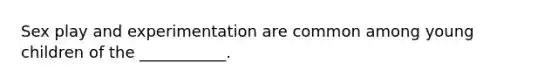 Sex play and experimentation are common among young children of the ___________.