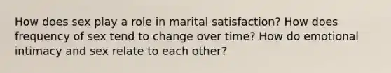 How does sex play a role in marital satisfaction? How does frequency of sex tend to change over time? How do emotional intimacy and sex relate to each other?