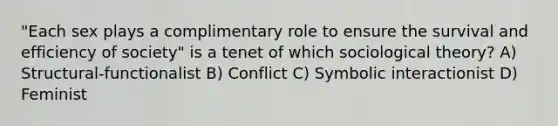 "Each sex plays a complimentary role to ensure the survival and efficiency of society" is a tenet of which sociological theory? A) Structural-functionalist B) Conflict C) Symbolic interactionist D) Feminist