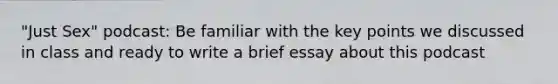 "Just Sex" podcast: Be familiar with the key points we discussed in class and ready to write a brief essay about this podcast