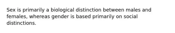 Sex is primarily a biological distinction between males and females, whereas gender is based primarily on social distinctions.