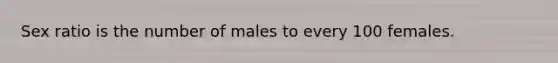 Sex ratio is the number of males to every 100 females.