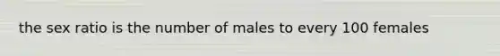 the sex ratio is the number of males to every 100 females