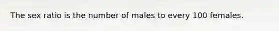 The sex ratio is the number of males to every 100 females.