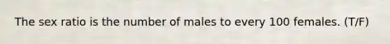 The sex ratio is the number of males to every 100 females. (T/F)