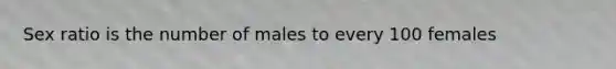 Sex ratio is the number of males to every 100 females