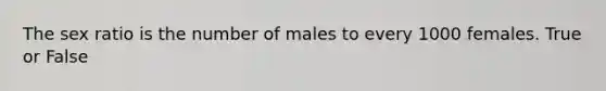 The sex ratio is the number of males to every 1000 females. True or False