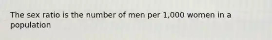 The sex ratio is the number of men per 1,000 women in a population