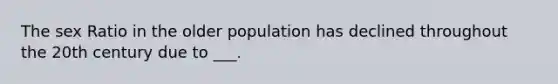 The sex Ratio in the older population has declined throughout the 20th century due to ___.