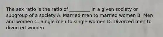 The sex ratio is the ratio of _________ in a given society or subgroup of a society A. Married men to married women B. Men and women C. Single men to single women D. Divorced men to divorced women