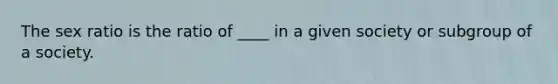 The sex ratio is the ratio of ____ in a given society or subgroup of a society.
