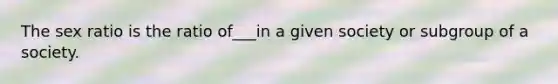 The sex ratio is the ratio of___in a given society or subgroup of a society.