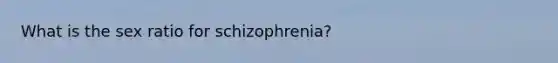 What is the sex ratio for schizophrenia?