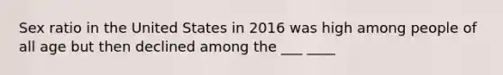 Sex ratio in the United States in 2016 was high among people of all age but then declined among the ___ ____