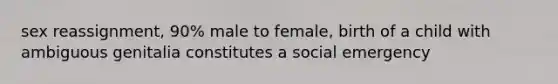 sex reassignment, 90% male to female, birth of a child with ambiguous genitalia constitutes a social emergency