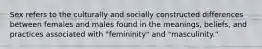 Sex refers to the culturally and socially constructed differences between females and males found in the meanings, beliefs, and practices associated with "femininity" and "masculinity."