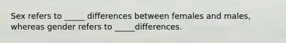 Sex refers to _____ differences between females and males, whereas gender refers to _____differences.