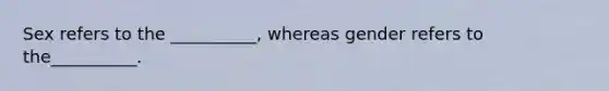 Sex refers to the __________, whereas gender refers to the__________.