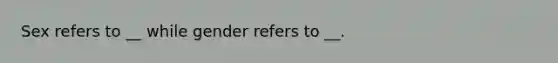 Sex refers to __ while gender refers to __.