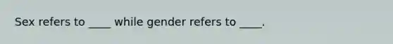 Sex refers to ____ while gender refers to ____.