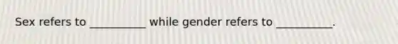 Sex refers to __________ while gender refers to __________.