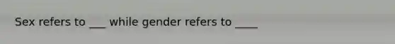 Sex refers to ___ while gender refers to ____