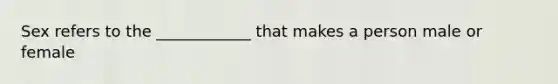 Sex refers to the ____________ that makes a person male or female