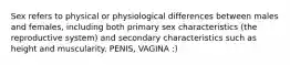 Sex refers to physical or physiological differences between males and females, including both primary sex characteristics (the reproductive system) and secondary characteristics such as height and muscularity. PENIS, VAGINA :)