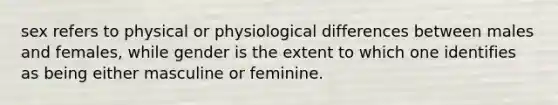 sex refers to physical or physiological differences between males and females, while gender is the extent to which one identifies as being either masculine or feminine.