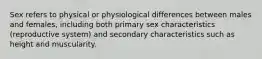 Sex refers to physical or physiological differences between males and females, including both primary sex characteristics (reproductive system) and secondary characteristics such as height and muscularity.