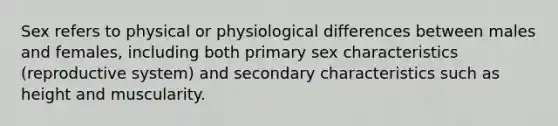 Sex refers to physical or physiological differences between males and females, including both primary sex characteristics (reproductive system) and secondary characteristics such as height and muscularity.