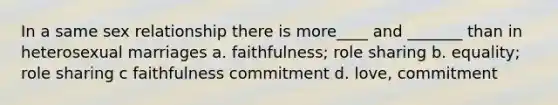 In a same sex relationship there is more____ and _______ than in heterosexual marriages a. faithfulness; role sharing b. equality; role sharing c faithfulness commitment d. love, commitment