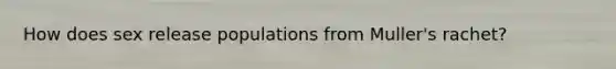 How does sex release populations from Muller's rachet?