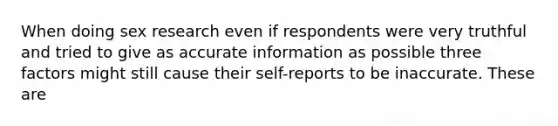 When doing sex research even if respondents were very truthful and tried to give as accurate information as possible three factors might still cause their self-reports to be inaccurate. These are