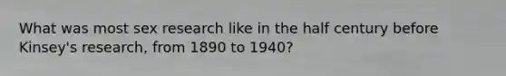 What was most sex research like in the half century before Kinsey's research, from 1890 to 1940?