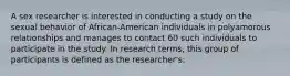 A sex researcher is interested in conducting a study on the sexual behavior of African-American individuals in polyamorous relationships and manages to contact 60 such individuals to participate in the study. In research terms, this group of participants is defined as the researcher's: