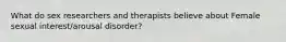 What do sex researchers and therapists believe about Female sexual interest/arousal disorder?